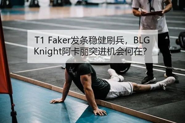 T1 Faker发条稳健刷兵，BLG Knight阿卡丽突进机会何在？
